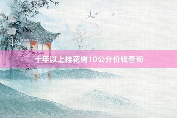 十年以上桂花树10公分价钱查询