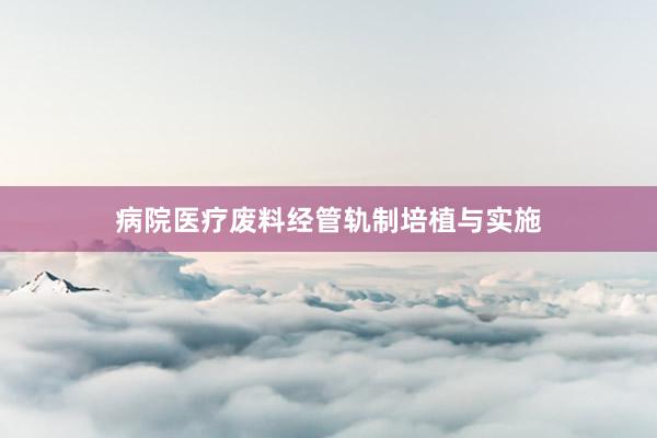病院医疗废料经管轨制培植与实施