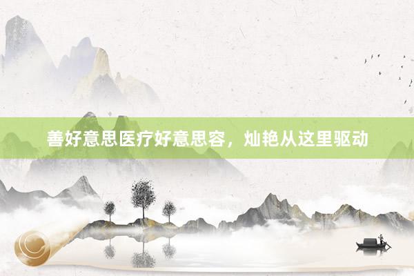 善好意思医疗好意思容，灿艳从这里驱动