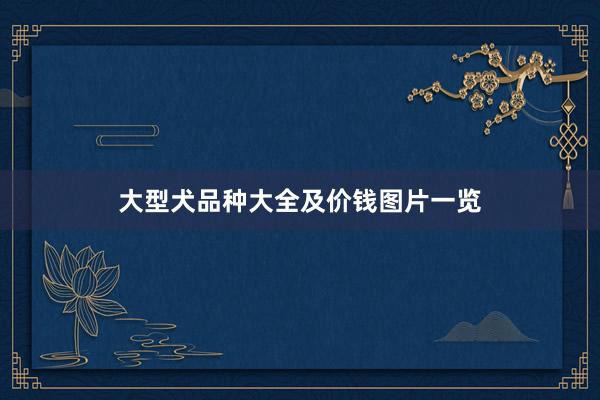 大型犬品种大全及价钱图片一览