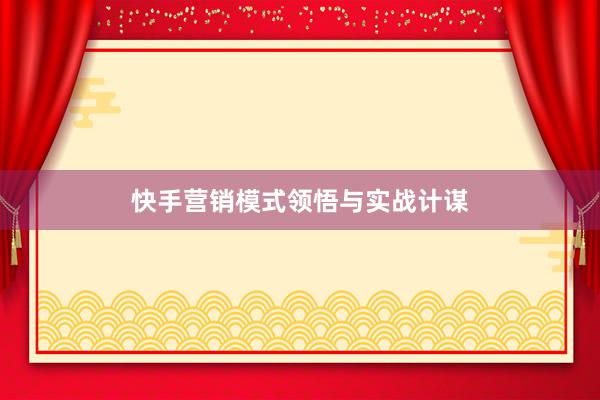 快手营销模式领悟与实战计谋
